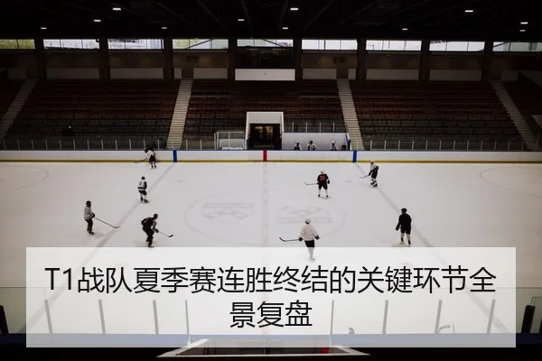 T1战队夏季赛连胜终结的关键环节全景复盘